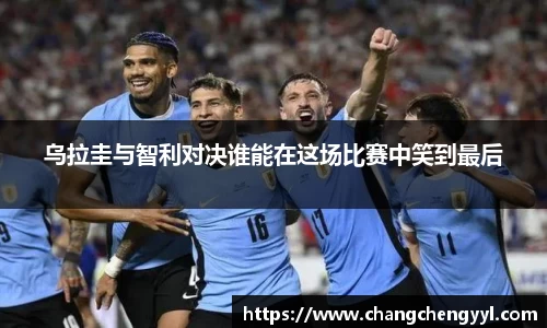 乌拉圭与智利对决谁能在这场比赛中笑到最后