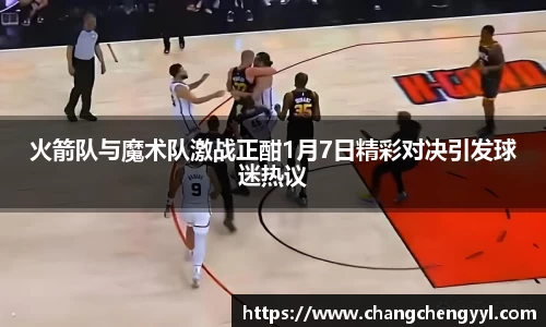 火箭队与魔术队激战正酣1月7日精彩对决引发球迷热议